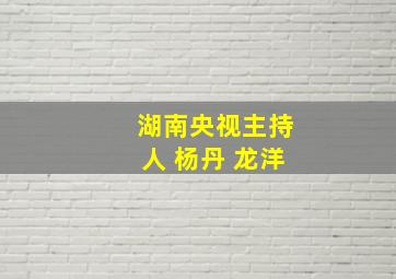 湖南央视主持人 杨丹 龙洋